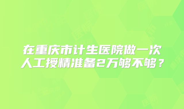 在重庆市计生医院做一次人工授精准备2万够不够？
