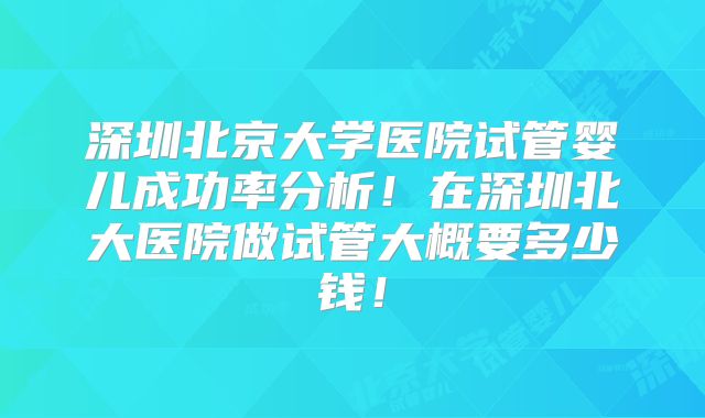 深圳北京大学医院试管婴儿成功率分析!在深圳北大医院做试管大概要多少钱!
