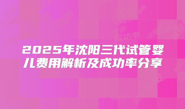 2025年沈阳三代试管婴儿费用解析及成功率分享
