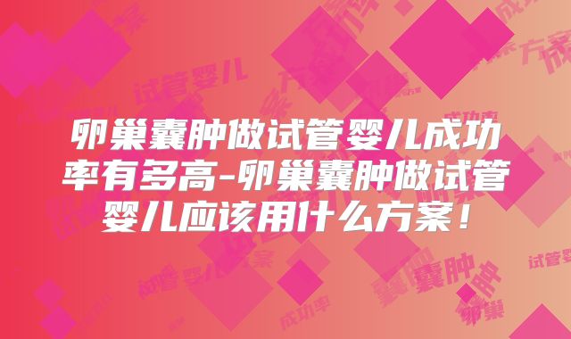 卵巢囊肿做试管婴儿成功率有多高-卵巢囊肿做试管婴儿应该用什么方案！