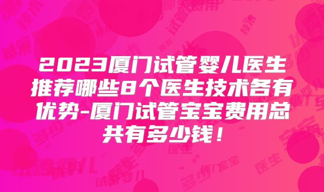 2023厦门试管婴儿医生推荐哪些8个医生技术各有优势-厦门试管宝宝费用总共有多少钱！