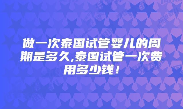 做一次泰国试管婴儿的周期是多久,泰国试管一次费用多少钱！