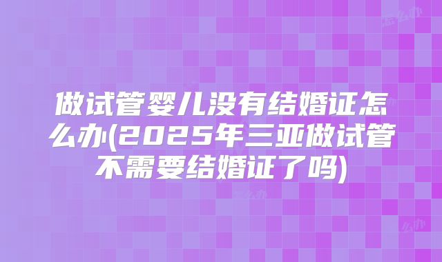做试管婴儿没有结婚证怎么办(2025年三亚做试管不需要结婚证了吗)