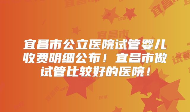 宜昌市公立医院试管婴儿收费明细公布！宜昌市做试管比较好的医院！