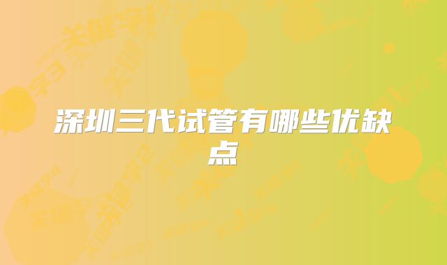 深圳三代试管有哪些优缺点