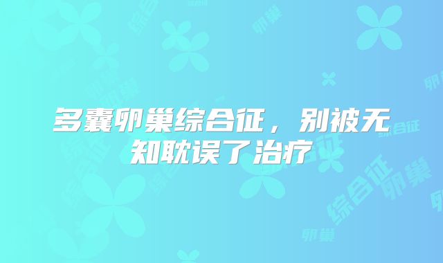多囊卵巢综合征，别被无知耽误了治疗