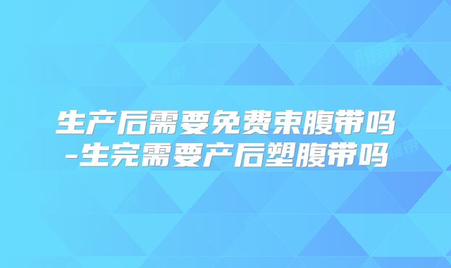 生产后需要免费束腹带吗-生完需要产后塑腹带吗