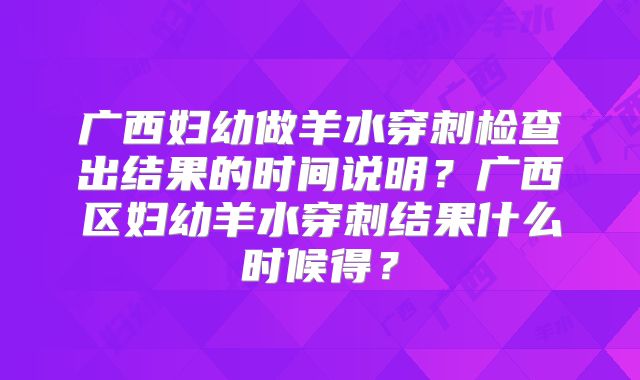 广西妇幼做羊水穿刺检查出结果的时间说明？广西区妇幼羊水穿刺结果什么时候得？