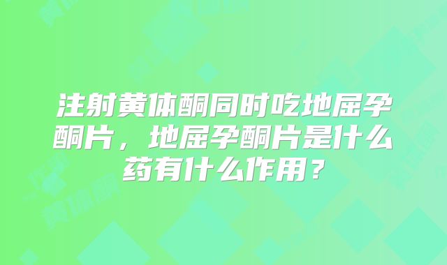 注射黄体酮同时吃地屈孕酮片，地屈孕酮片是什么药有什么作用？