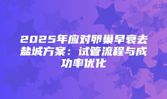 2025年应对卵巢早衰去盐城方案：试管流程与成功率优化