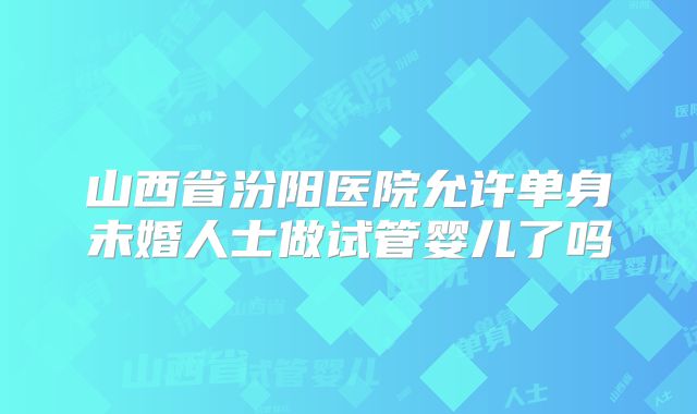 山西省汾阳医院允许单身未婚人士做试管婴儿了吗