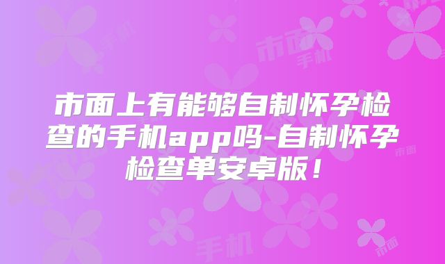 市面上有能够自制怀孕检查的手机app吗-自制怀孕检查单安卓版！