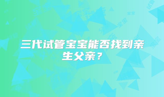 三代试管宝宝能否找到亲生父亲?