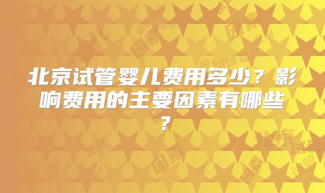 北京试管婴儿费用多少？影响费用的主要因素有哪些？