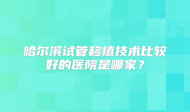 哈尔滨试管移植技术比较好的医院是哪家？