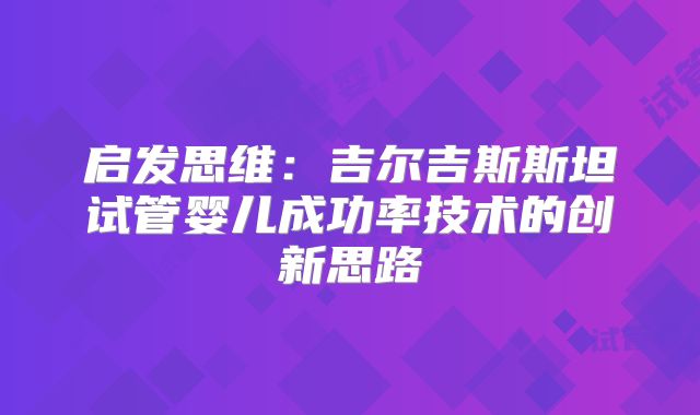 启发思维:吉尔吉斯斯坦试管婴儿成功率技术的创新思路