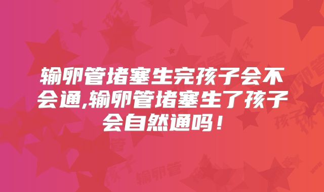 输卵管堵塞生完孩子会不会通,输卵管堵塞生了孩子会自然通吗！