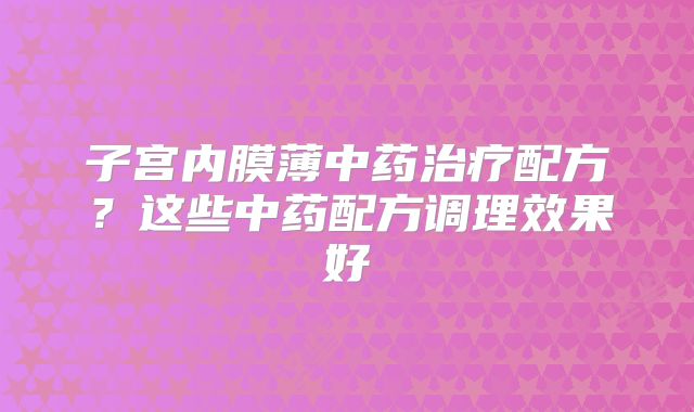 子宫内膜薄中药治疗配方？这些中药配方调理效果好