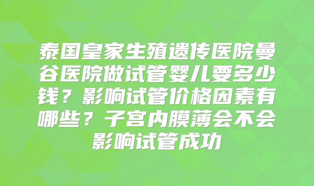泰国皇家生殖遗传医院曼谷医院做试管婴儿要多少钱？影响试管价格因素有哪些？子宫内膜薄会不会影响试管成功