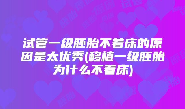 试管一级胚胎不着床的原因是太优秀(移植一级胚胎为什么不着床)