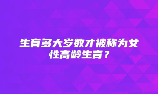 生育多大岁数才被称为女性高龄生育？