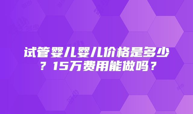 试管婴儿婴儿价格是多少?15万费用能做吗?