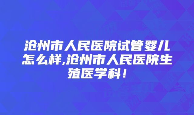 沧州市人民医院试管婴儿怎么样,沧州市人民医院生殖医学科！