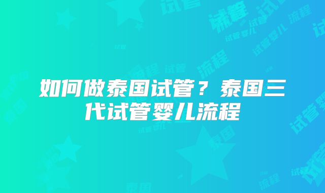 如何做泰国试管？泰国三代试管婴儿流程