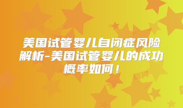 美国试管婴儿自闭症风险解析-美国试管婴儿的成功概率如何！