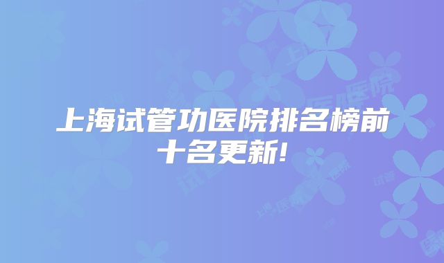 上海试管功医院排名榜前十名更新!