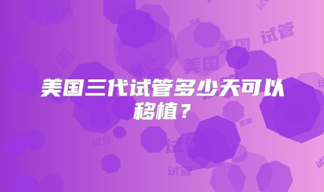 美国三代试管多少天可以移植？