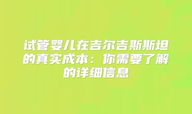 试管婴儿在吉尔吉斯斯坦的真实成本:你需要了解的详细信息