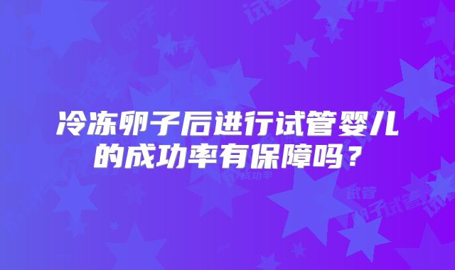 冷冻卵子后进行试管婴儿的成功率有保障吗？