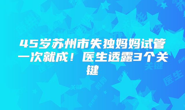 45岁苏州市失独妈妈试管一次就成！医生透露3个关键