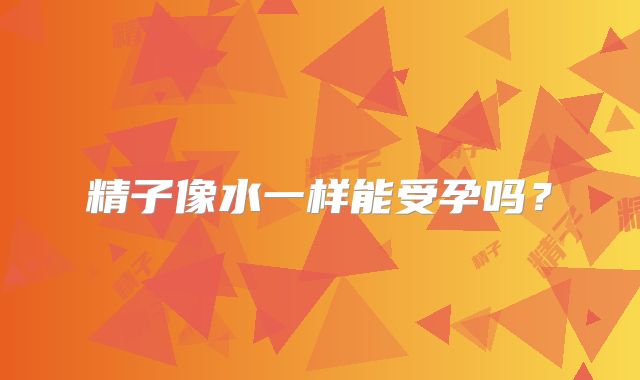 精子像水一样能受孕吗？