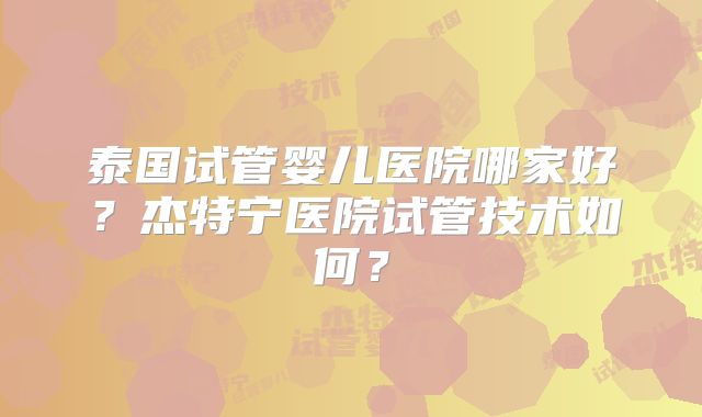 泰国试管婴儿医院哪家好？杰特宁医院试管技术如何？