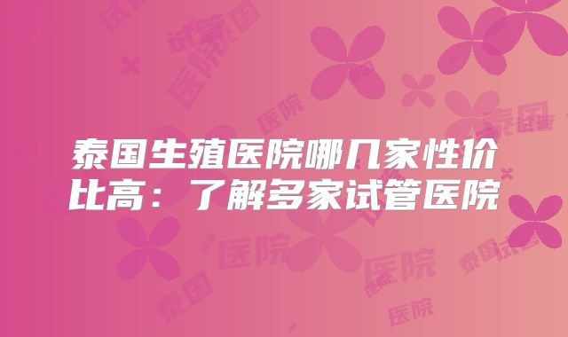 泰国生殖医院哪几家性价比高：了解多家试管医院