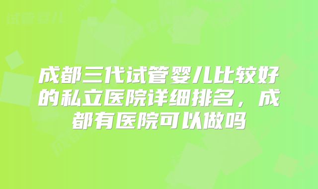 成都三代试管婴儿比较好的私立医院详细排名,成都有医院可以做吗