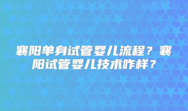 襄阳单身试管婴儿流程？襄阳试管婴儿技术咋样？
