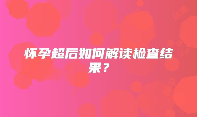 怀孕超后如何解读检查结果?