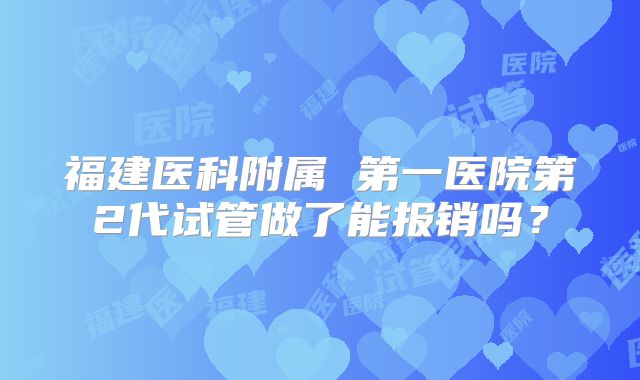 福建医科附属 第一医院第2代试管做了能报销吗?