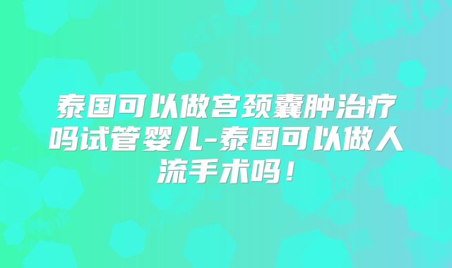 泰国可以做宫颈囊肿治疗吗试管婴儿-泰国可以做人流手术吗！