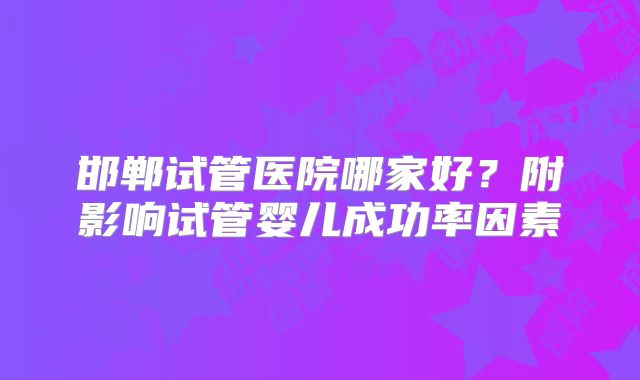邯郸试管医院哪家好？附影响试管婴儿成功率因素