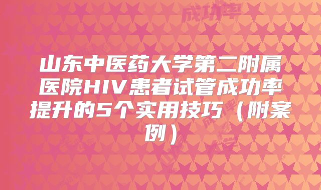 山东中医药大学第二附属医院HIV患者试管成功率提升的5个实用技巧（附案例）