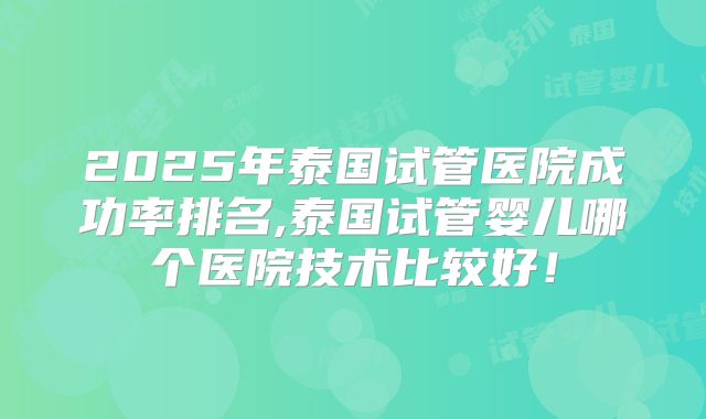 2025年泰国试管医院成功率排名,泰国试管婴儿哪个医院技术比较好！