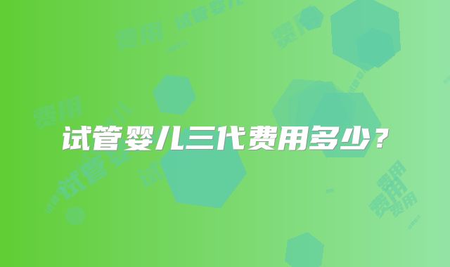 试管婴儿三代费用多少？