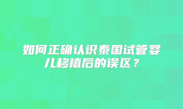 如何正确认识泰国试管婴儿移植后的误区?