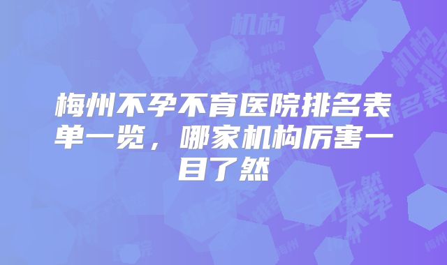 梅州不孕不育医院排名表单一览，哪家机构厉害一目了然