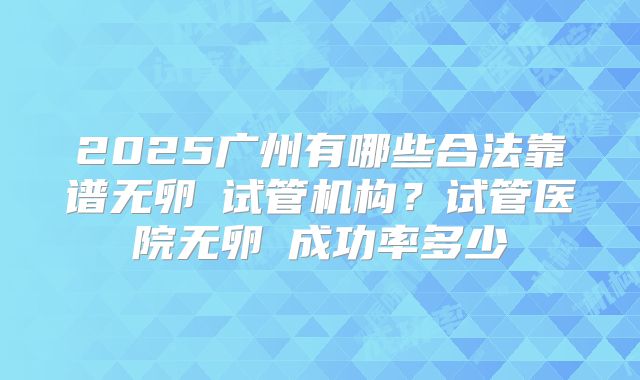 2025广州有哪些合法靠谱无卵�试管机构？试管医院无卵�成功率多少