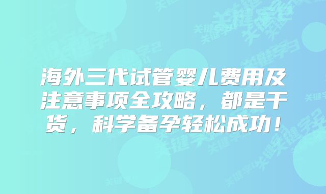 海外三代试管婴儿费用及注意事项全攻略,都是干货,科学备孕轻松成功!
